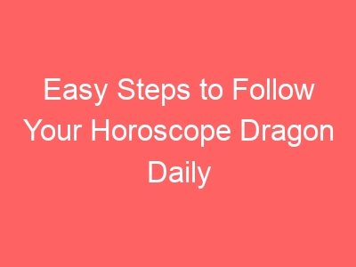 Easy Steps to Follow Your Horoscope Dragon Daily for Best Results